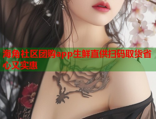 海角社区团购app生鲜直供扫码取货省心又实惠