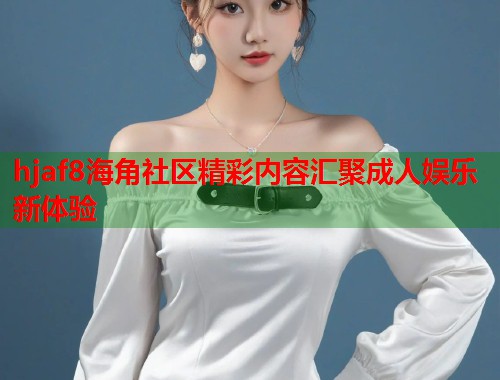 hjaf8海角社区精彩内容汇聚成人娱乐新体验