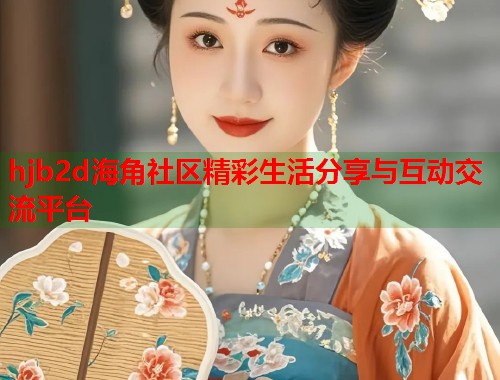 hjb2d海角社区精彩生活分享与互动交流平台