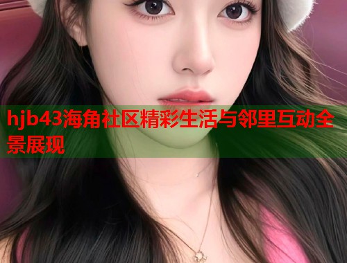 hjb43海角社区精彩生活与邻里互动全景展现