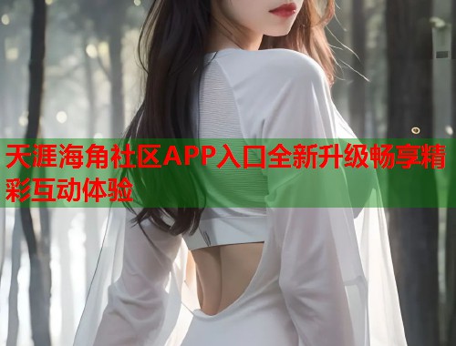 天涯海角社区APP入口全新升级畅享精彩互动体验