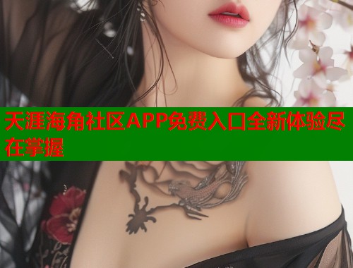 天涯海角社区APP免费入口全新体验尽在掌握
