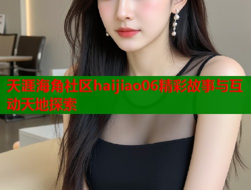 天涯海角社区haijiao06精彩故事与互动天地探索