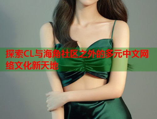 探索CL与海角社区之外的多元中文网络文化新天地