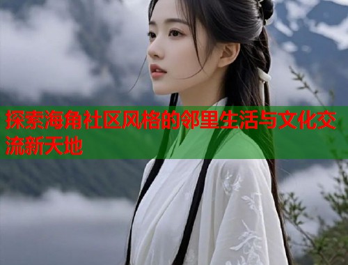 探索海角社区风格的邻里生活与文化交流新天地