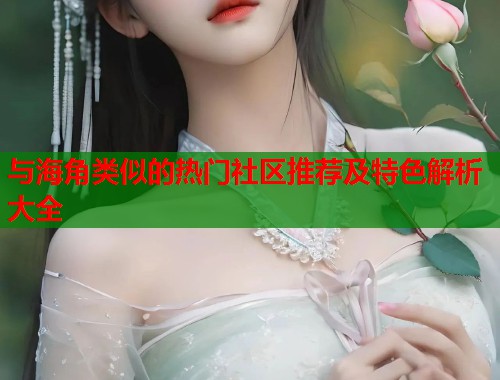 与海角类似的热门社区推荐及特色解析大全