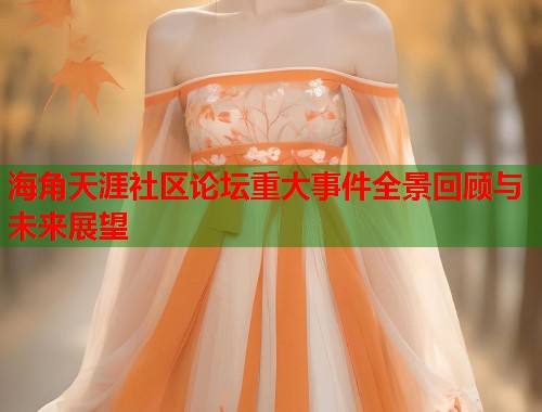 海角天涯社区论坛重大事件全景回顾与未来展望