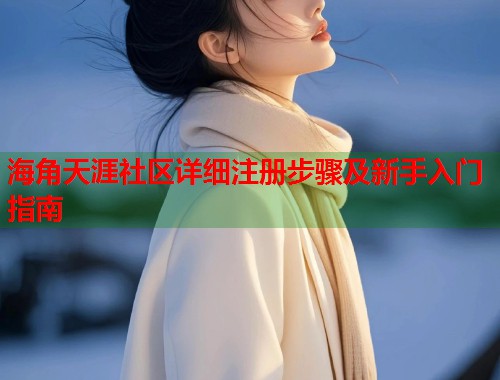 海角天涯社区详细注册步骤及新手入门指南