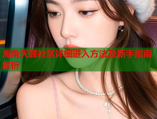 海角天涯社区详细进入方法及新手指南解析