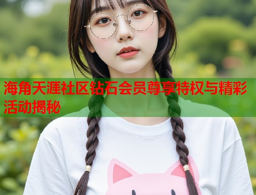 海角天涯社区钻石会员尊享特权与精彩活动揭秘