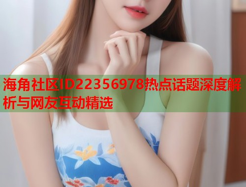 海角社区ID22356978热点话题深度解析与网友互动精选