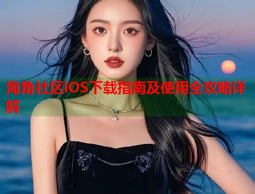 海角社区iOS下载指南及使用全攻略详解