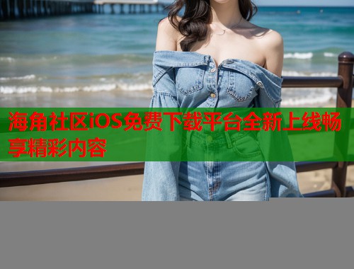 海角社区iOS免费下载平台全新上线畅享精彩内容