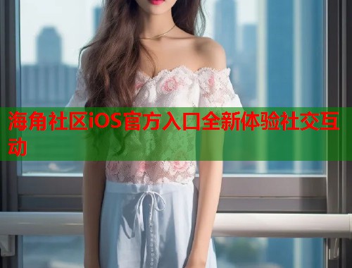 海角社区iOS官方入口全新体验社交互动
