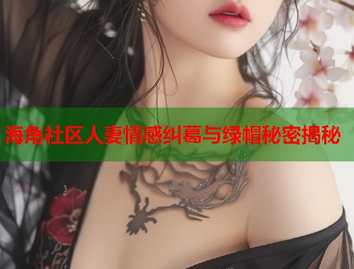 海角社区人妻情感纠葛与绿帽秘密揭秘