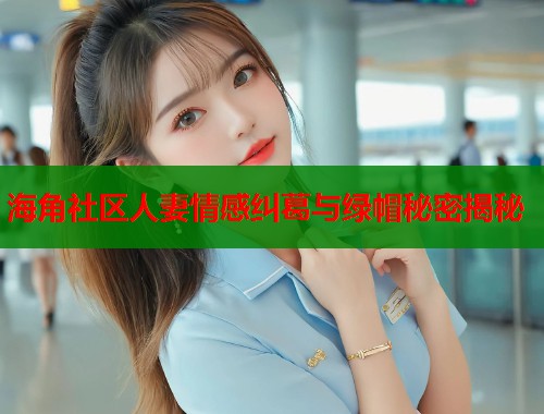 海角社区人妻情感纠葛与绿帽秘密揭秘