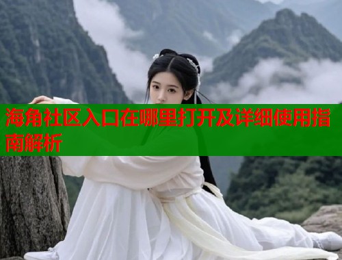 海角社区入口在哪里打开及详细使用指南解析