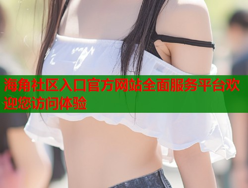 海角社区入口官方网站全面服务平台欢迎您访问体验