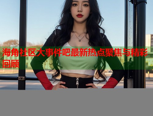 海角社区大事件吧最新热点聚焦与精彩回顾