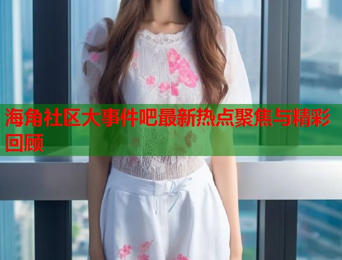 海角社区大事件吧最新热点聚焦与精彩回顾