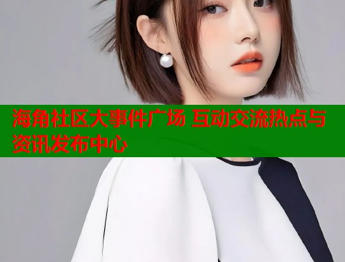 海角社区大事件广场 互动交流热点与资讯发布中心