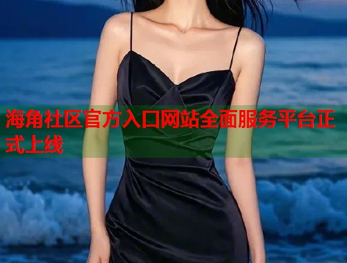 海角社区官方入口网站全面服务平台正式上线