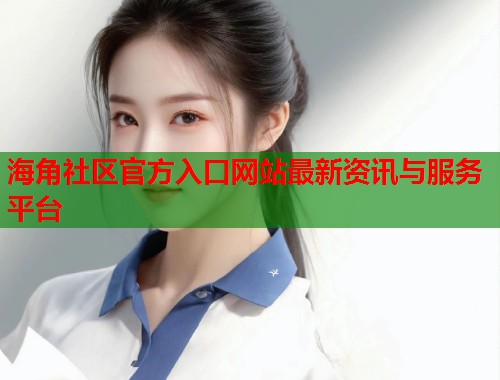 海角社区官方入口网站最新资讯与服务平台