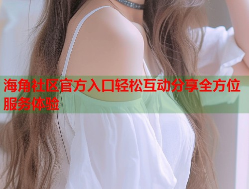 海角社区官方入口轻松互动分享全方位服务体验