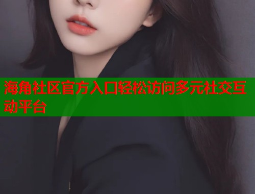 海角社区官方入口轻松访问多元社交互动平台