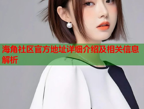 海角社区官方地址详细介绍及相关信息解析