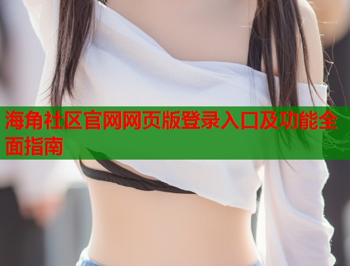 海角社区官网网页版登录入口及功能全面指南