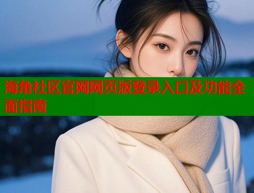 海角社区官网网页版登录入口及功能全面指南