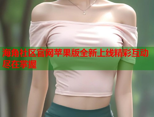 海角社区官网苹果版全新上线精彩互动尽在掌握