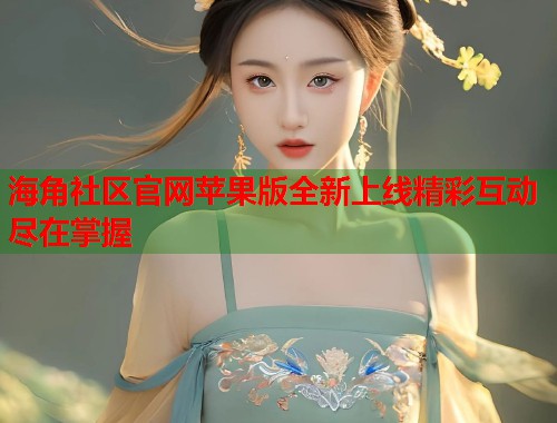 海角社区官网苹果版全新上线精彩互动尽在掌握