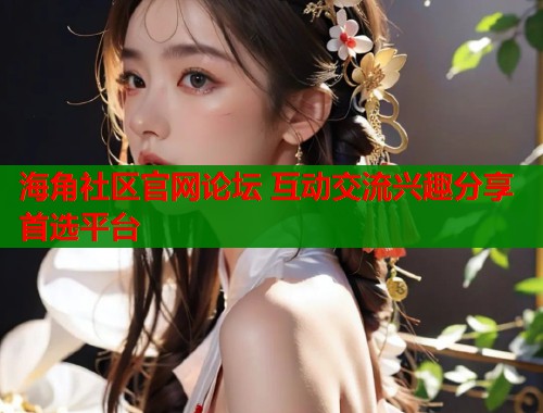 海角社区官网论坛 互动交流兴趣分享首选平台