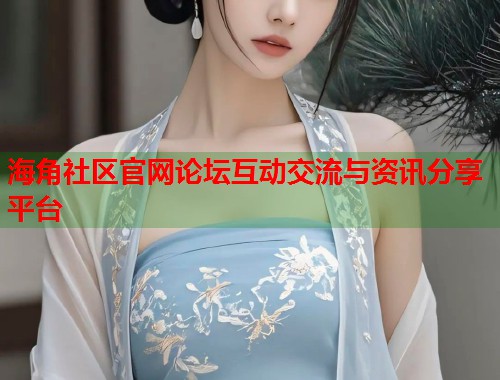海角社区官网论坛互动交流与资讯分享平台
