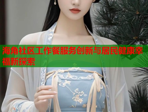 海角社区工作餐服务创新与居民健康幸福新探索