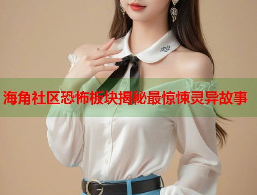 海角社区恐怖板块揭秘最惊悚灵异故事
