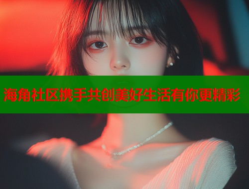 海角社区携手共创美好生活有你更精彩