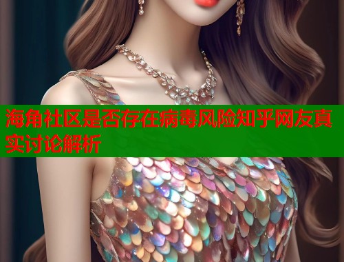 海角社区是否存在病毒风险知乎网友真实讨论解析