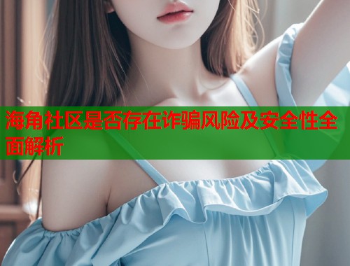 海角社区是否存在诈骗风险及安全性全面解析