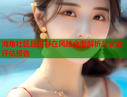 海角社区是否存在风险全面解析与安全评估报告