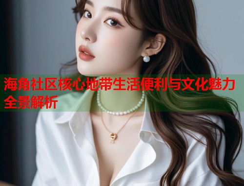 海角社区核心地带生活便利与文化魅力全景解析