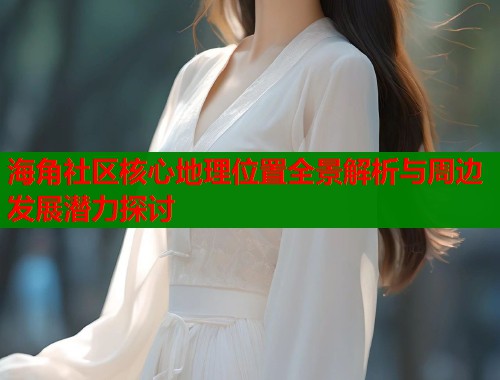 海角社区核心地理位置全景解析与周边发展潜力探讨