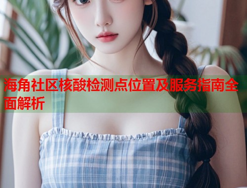 海角社区核酸检测点位置及服务指南全面解析