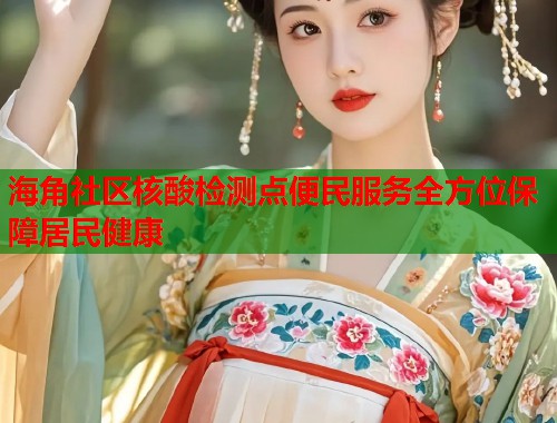海角社区核酸检测点便民服务全方位保障居民健康