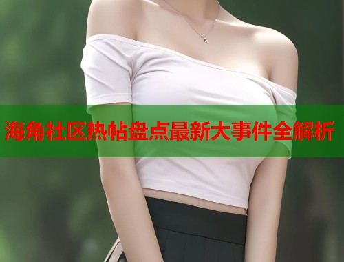 海角社区热帖盘点最新大事件全解析