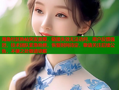 海角社区热帖突发故障，链接失效无法访问，用户反馈强烈，技术团队紧急抢修，恢复时间待定，敬请关注后续公告，不便之处敬请谅解