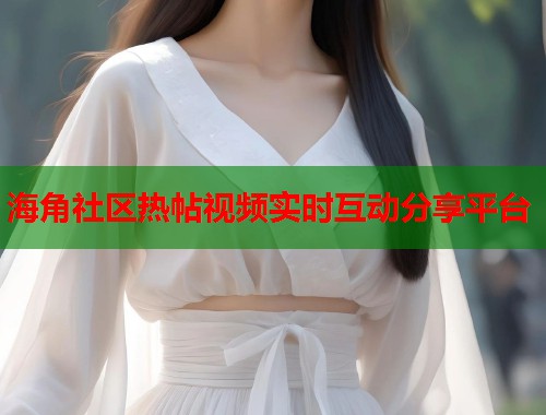 海角社区热帖视频实时互动分享平台