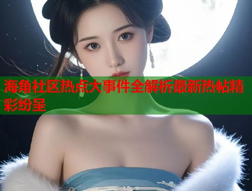 海角社区热点大事件全解析最新热帖精彩纷呈